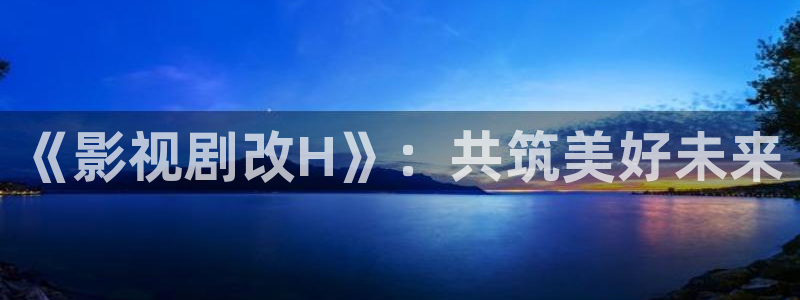 97影院在线观看免费高清电视剧狂飙：《影视剧改H》：共筑美好未来