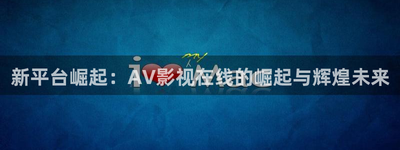 97影院中文字幕：新平台崛起：AV影视在线的崛起与辉煌未来