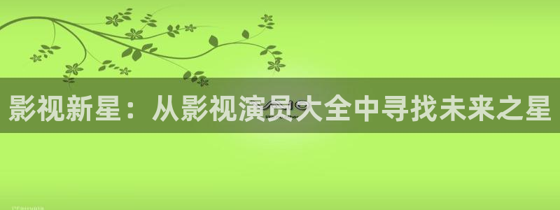 97色伦电影院：影视新星：从影视演员大全中寻找未来之星