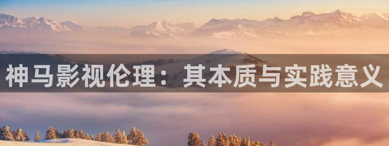 97影院下载：神马影视伦理：其本质与实践意义